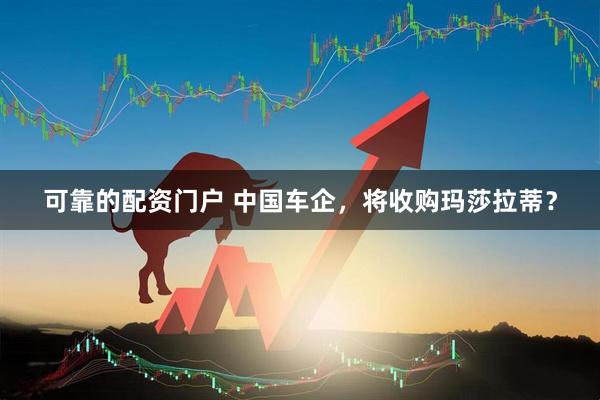 可靠的配资门户 中国车企，将收购玛莎拉蒂？