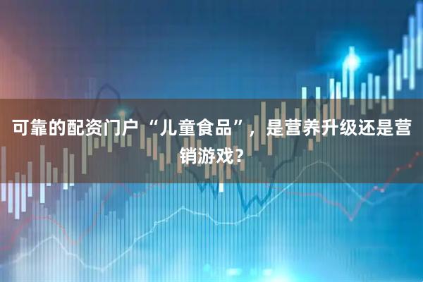 可靠的配资门户 “儿童食品”，是营养升级还是营销游戏？