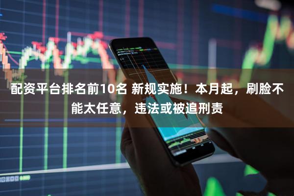 配资平台排名前10名 新规实施！本月起，刷脸不能太任意，违法或被追刑责