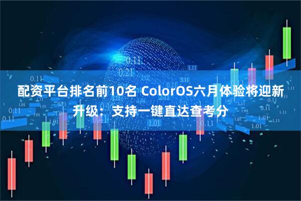 配资平台排名前10名 ColorOS六月体验将迎新升级：支持一键直达查考分