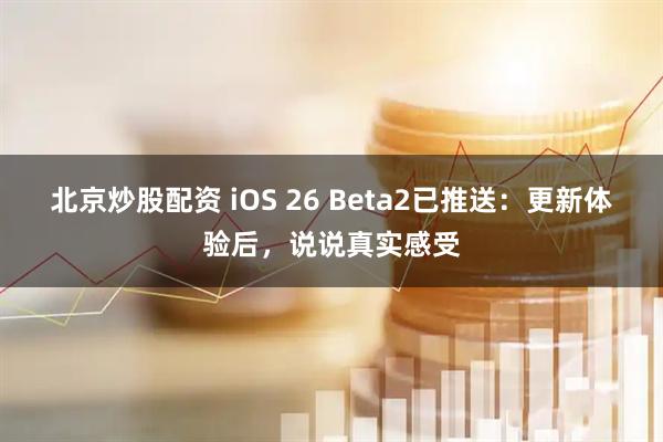 北京炒股配资 iOS 26 Beta2已推送：更新体验后，说说真实感受