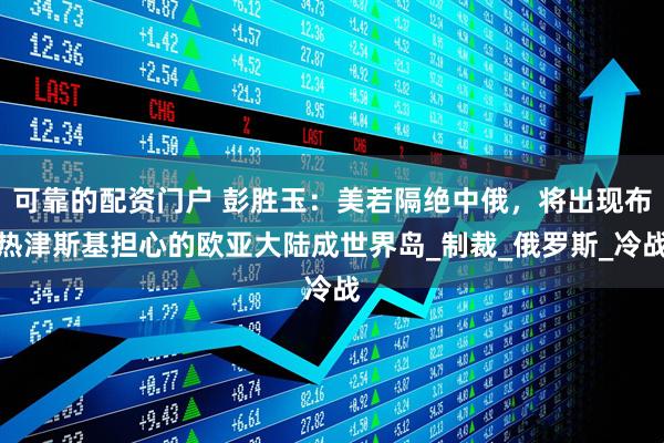 可靠的配资门户 彭胜玉：美若隔绝中俄，将出现布热津斯基担心的欧亚大陆成世界岛_制裁_俄罗斯_冷战