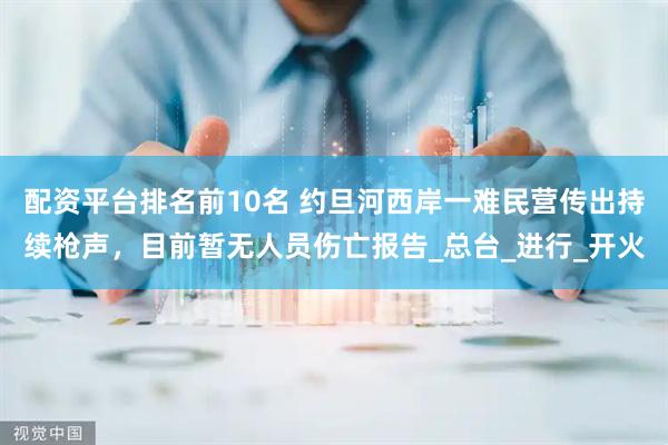 配资平台排名前10名 约旦河西岸一难民营传出持续枪声，目前暂无人员伤亡报告_总台_进行_开火