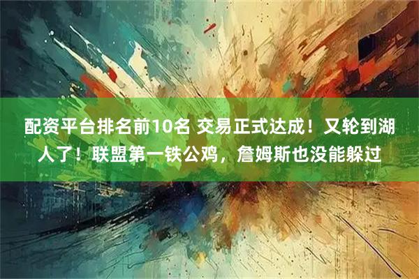 配资平台排名前10名 交易正式达成！又轮到湖人了！联盟第一铁公鸡，詹姆斯也没能躲过