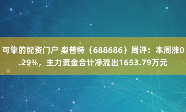 可靠的配资门户 奥普特（688686）周评：本周涨0.29%，主力资金合计净流出1653.79万元