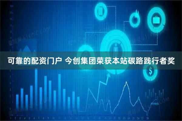 可靠的配资门户 今创集团荣获本站碳路践行者奖