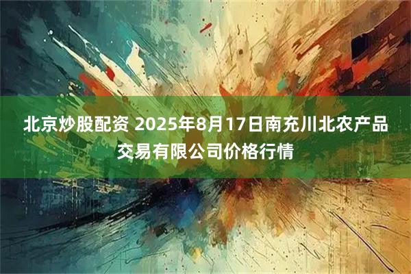 北京炒股配资 2025年8月17日南充川北农产品交易有限公司价格行情