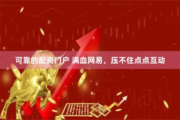 可靠的配资门户 满血网易，压不住点点互动