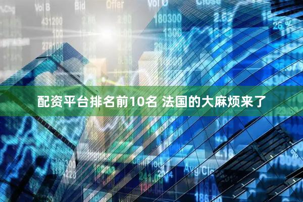 配资平台排名前10名 法国的大麻烦来了