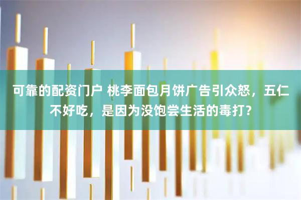 可靠的配资门户 桃李面包月饼广告引众怒，五仁不好吃，是因为没饱尝生活的毒打？