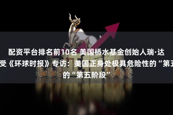配资平台排名前10名 美国桥水基金创始人瑞·达利欧接受《环球时报》专访：美国正身处极具危险性的“第五阶段”