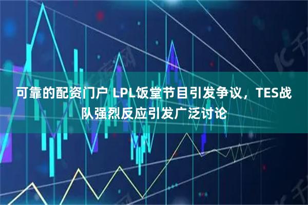 可靠的配资门户 LPL饭堂节目引发争议，TES战队强烈反应引发广泛讨论