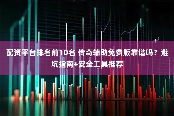 配资平台排名前10名 传奇辅助免费版靠谱吗？避坑指南+安全工具推荐