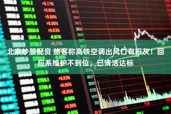 北京炒股配资 旅客称高铁空调出风口有积灰！回应系维护不到位，已清洁达标
