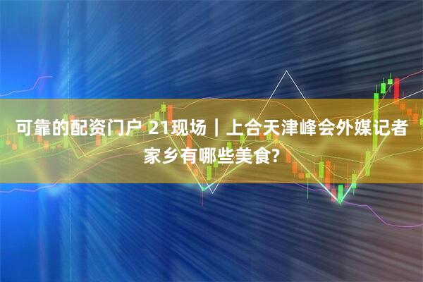 可靠的配资门户 21现场｜上合天津峰会外媒记者家乡有哪些美食?