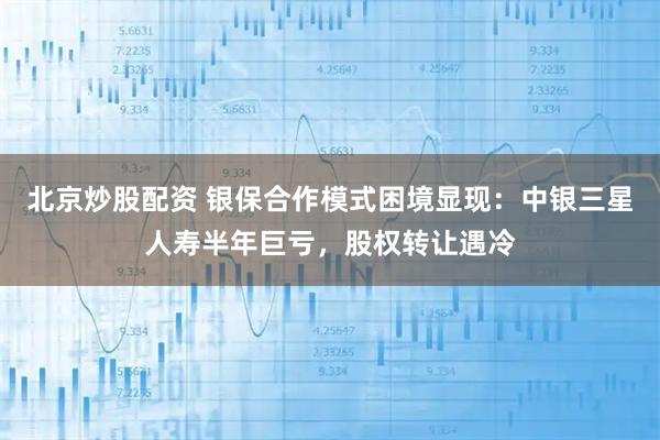 北京炒股配资 银保合作模式困境显现：中银三星人寿半年巨亏，股权转让遇冷