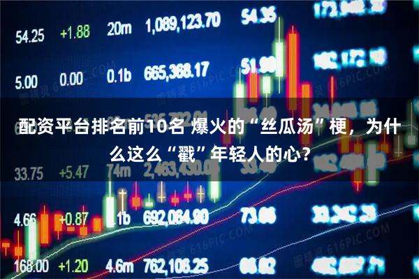 配资平台排名前10名 爆火的“丝瓜汤”梗，为什么这么“戳”年轻人的心？