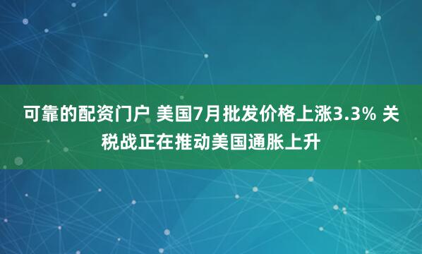 可靠的配资门户 美国7月批发价格上涨3.3% 关税战正在推动美国通胀上升