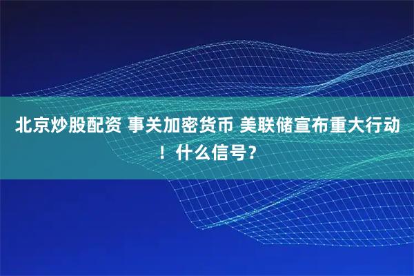 北京炒股配资 事关加密货币 美联储宣布重大行动！什么信号？