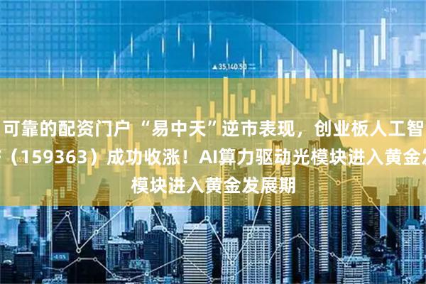 可靠的配资门户 “易中天”逆市表现，创业板人工智能ETF（159363）成功收涨！AI算力驱动光模块进入黄金发展期