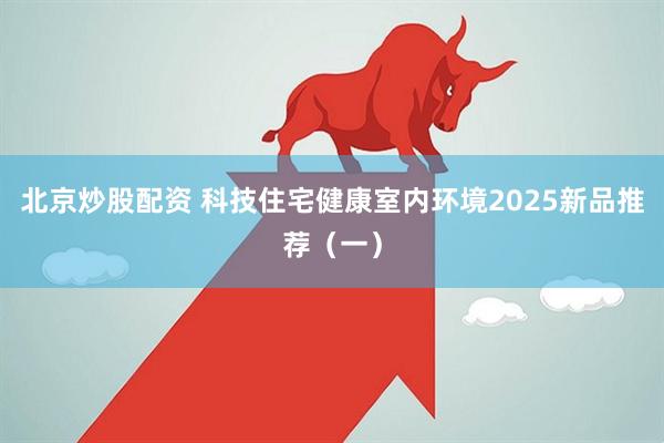 北京炒股配资 科技住宅健康室内环境2025新品推荐（一）