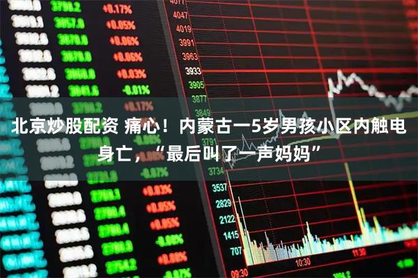 北京炒股配资 痛心！内蒙古一5岁男孩小区内触电身亡，“最后叫了一声妈妈”