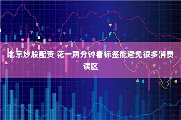 北京炒股配资 花一两分钟看标签能避免很多消费误区