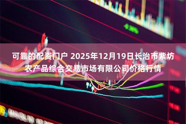 可靠的配资门户 2025年12月19日长治市紫坊农产品综合交易市场有限公司价格行情