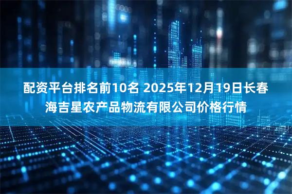 配资平台排名前10名 2025年12月19日长春海吉星农产品物流有限公司价格行情