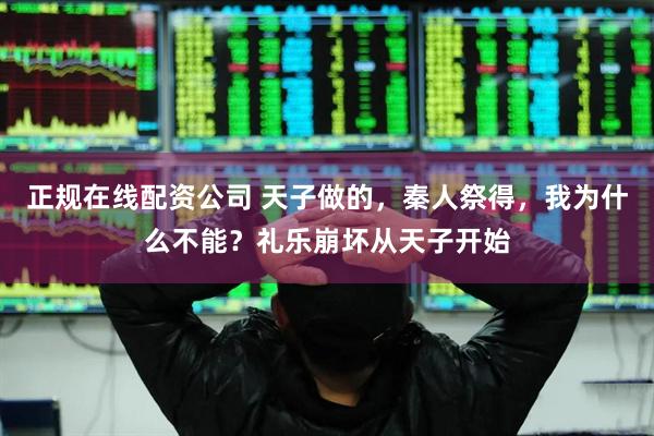 正规在线配资公司 天子做的，秦人祭得，我为什么不能？礼乐崩坏从天子开始
