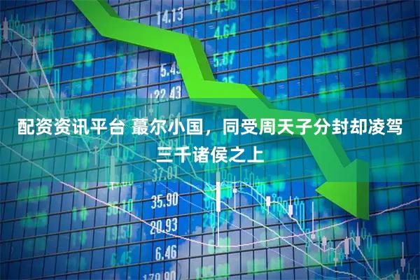 配资资讯平台 蕞尔小国，同受周天子分封却凌驾三千诸侯之上