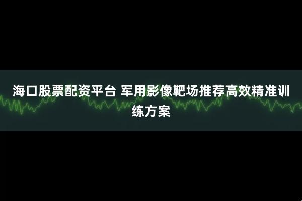 海口股票配资平台 军用影像靶场推荐高效精准训练方案