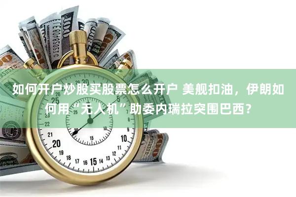 如何开户炒股买股票怎么开户 美舰扣油，伊朗如何用“无人机”助委内瑞拉突围巴西？