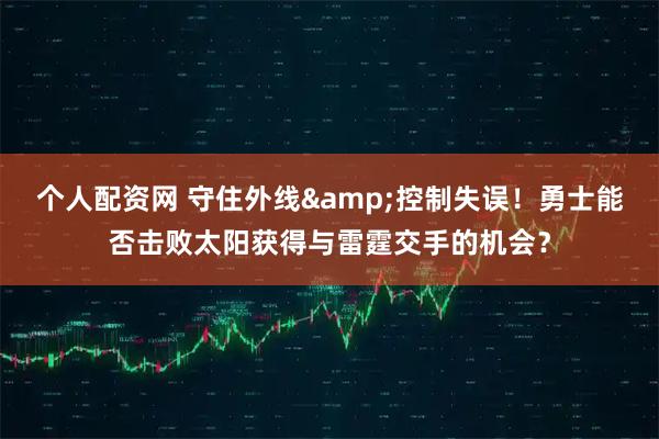 个人配资网 守住外线&控制失误！勇士能否击败太阳获得与雷霆交手的机会？