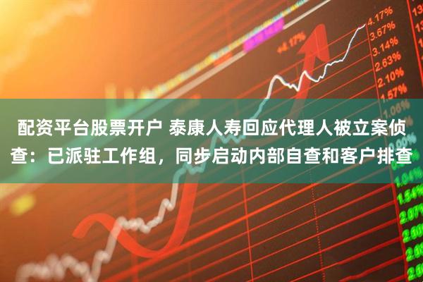 配资平台股票开户 泰康人寿回应代理人被立案侦查：已派驻工作组，同步启动内部自查和客户排查