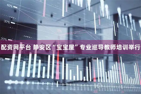 配资网平台 静安区“宝宝屋”专业巡导教师培训举行