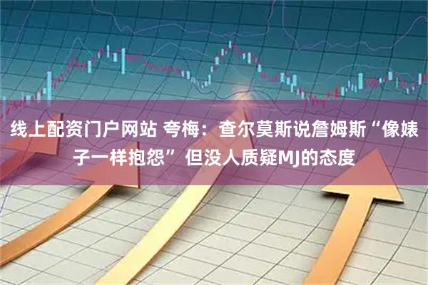 线上配资门户网站 夸梅：查尔莫斯说詹姆斯“像婊子一样抱怨” 但没人质疑MJ的态度
